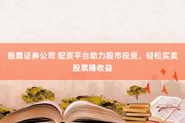 股票证券公司 配资平台助力股市投资，轻松买卖股票赚收益