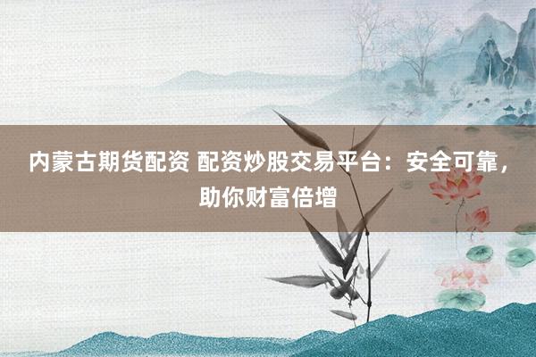 内蒙古期货配资 配资炒股交易平台：安全可靠，助你财富倍增