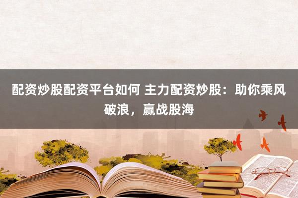 配资炒股配资平台如何 主力配资炒股：助你乘风破浪，赢战股海