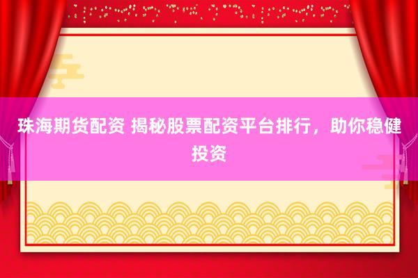 珠海期货配资 揭秘股票配资平台排行，助你稳健投资