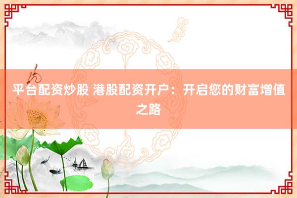 平台配资炒股 港股配资开户：开启您的财富增值之路
