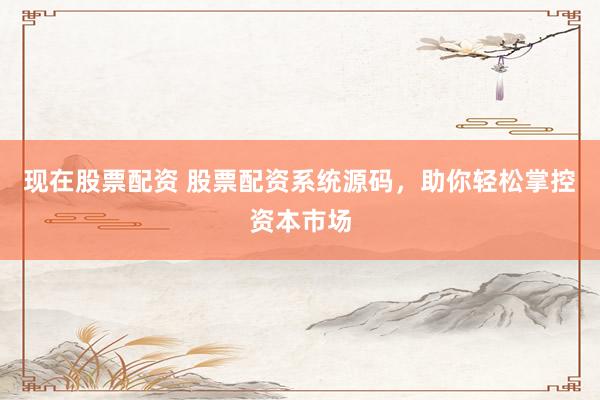 现在股票配资 股票配资系统源码，助你轻松掌控资本市场
