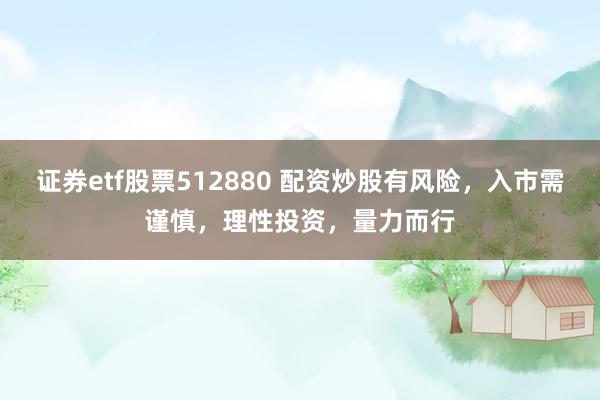 证券etf股票512880 配资炒股有风险，入市需谨慎，理性投资，量力而行