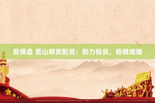 股操盘 昆山期货配资：助力投资，稳健增值