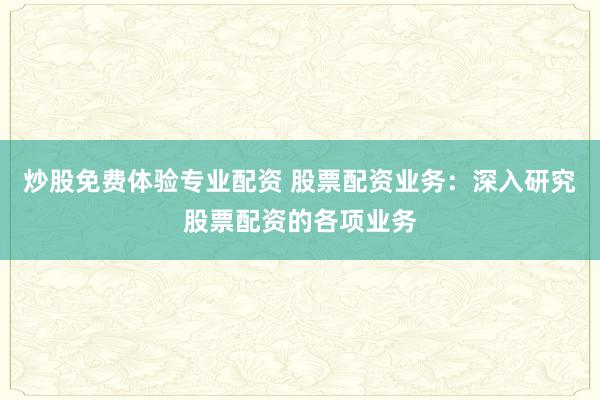 炒股免费体验专业配资 股票配资业务：深入研究股票配资的各项业务
