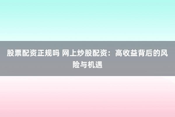 股票配资正规吗 网上炒股配资：高收益背后的风险与机遇