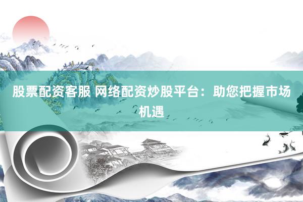 股票配资客服 网络配资炒股平台：助您把握市场机遇