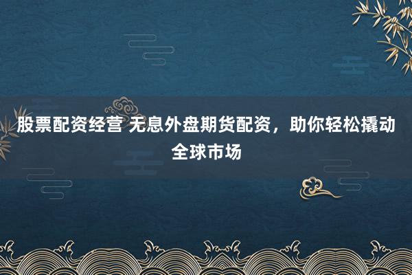 股票配资经营 无息外盘期货配资，助你轻松撬动全球市场