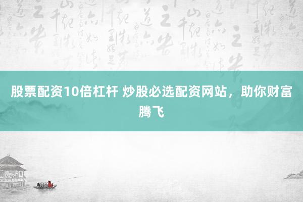 股票配资10倍杠杆 炒股必选配资网站，助你财富腾飞