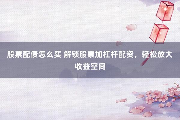股票配债怎么买 解锁股票加杠杆配资，轻松放大收益空间