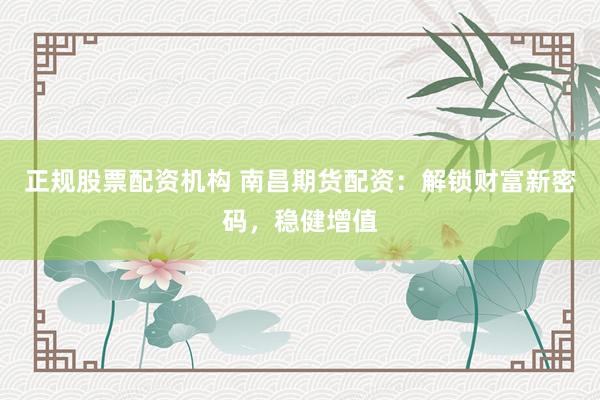 正规股票配资机构 南昌期货配资：解锁财富新密码，稳健增值