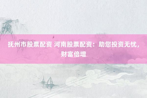 抚州市股票配资 河南股票配资：助您投资无忧，财富倍增