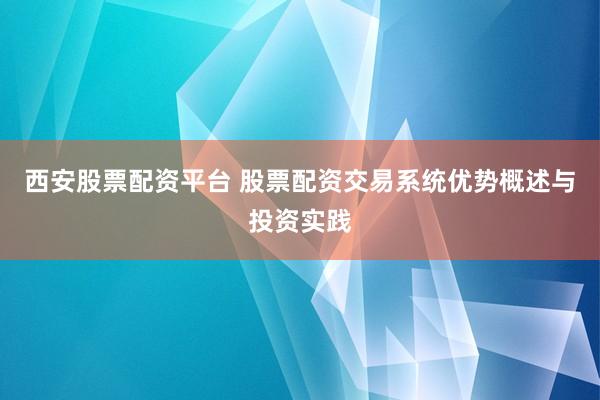西安股票配资平台 股票配资交易系统优势概述与投资实践
