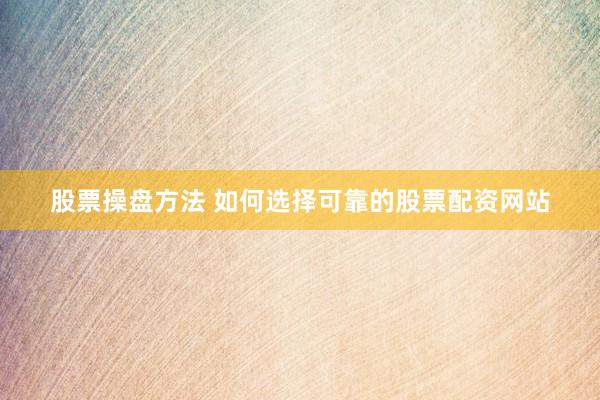 股票操盘方法 如何选择可靠的股票配资网站
