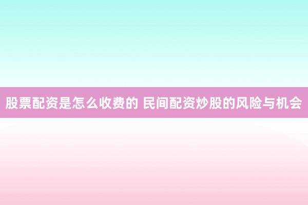 股票配资是怎么收费的 民间配资炒股的风险与机会