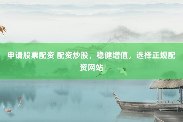 申请股票配资 配资炒股，稳健增值，选择正规配资网站