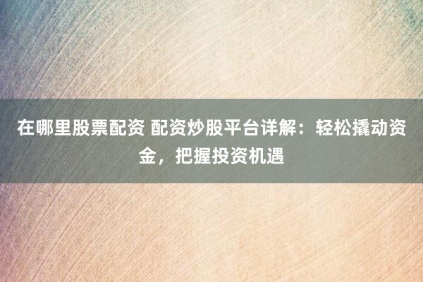 在哪里股票配资 配资炒股平台详解：轻松撬动资金，把握投资机遇