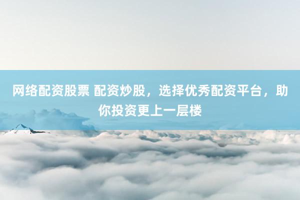 网络配资股票 配资炒股，选择优秀配资平台，助你投资更上一层楼