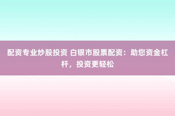 配资专业炒股投资 白银市股票配资：助您资金杠杆，投资更轻松