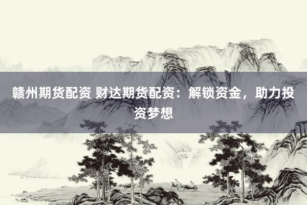 赣州期货配资 财达期货配资：解锁资金，助力投资梦想