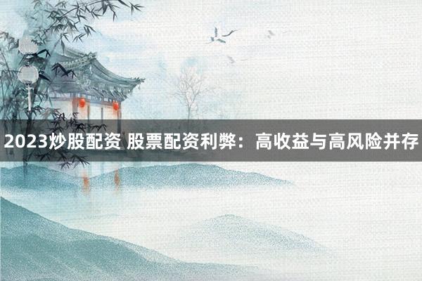2023炒股配资 股票配资利弊：高收益与高风险并存