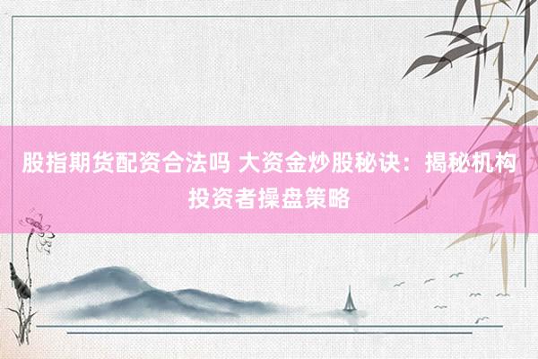 股指期货配资合法吗 大资金炒股秘诀：揭秘机构投资者操盘策略