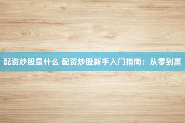 配资炒股是什么 配资炒股新手入门指南：从零到赢