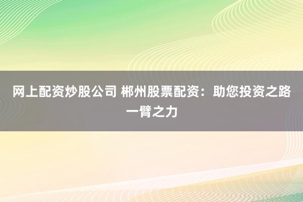 网上配资炒股公司 郴州股票配资：助您投资之路一臂之力