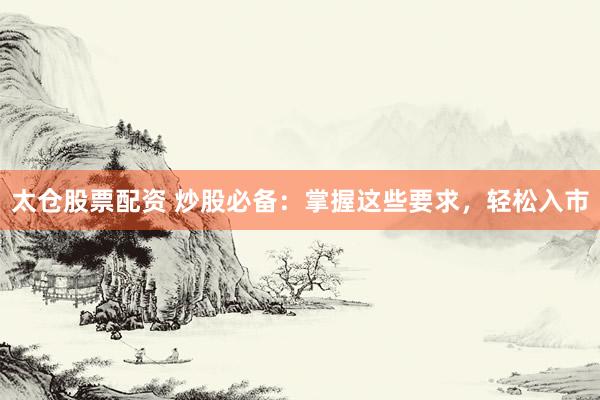 太仓股票配资 炒股必备：掌握这些要求，轻松入市