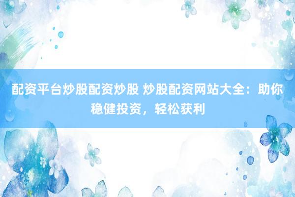 配资平台炒股配资炒股 炒股配资网站大全：助你稳健投资，轻松获利