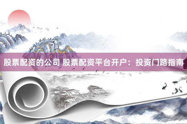 股票配资的公司 股票配资平台开户：投资门路指南