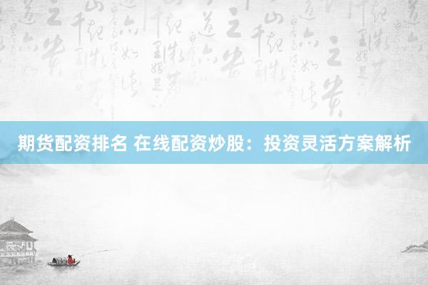 期货配资排名 在线配资炒股：投资灵活方案解析