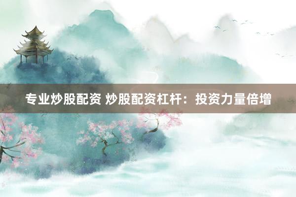 专业炒股配资 炒股配资杠杆：投资力量倍增