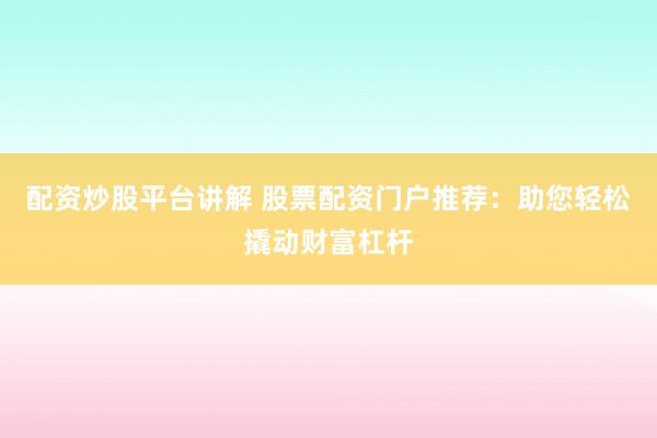 配资炒股平台讲解 股票配资门户推荐：助您轻松撬动财富杠杆