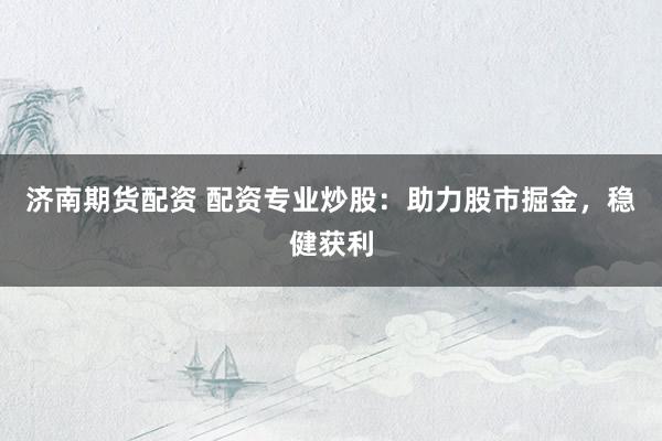 济南期货配资 配资专业炒股：助力股市掘金，稳健获利