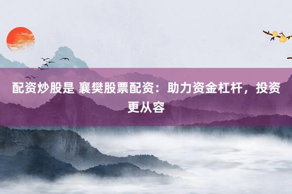 配资炒股是 襄樊股票配资：助力资金杠杆，投资更从容