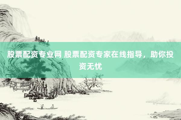 股票配资专业网 股票配资专家在线指导，助你投资无忧