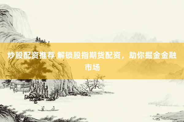 炒股配资推荐 解锁股指期货配资，助你掘金金融市场