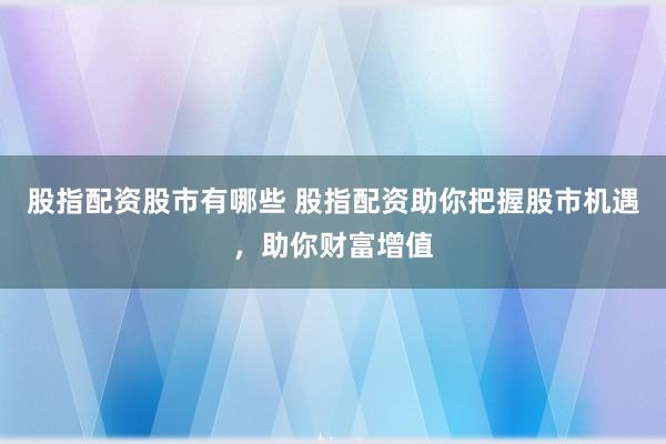 股指配资股市有哪些 股指配资助你把握股市机遇，助你财富增值