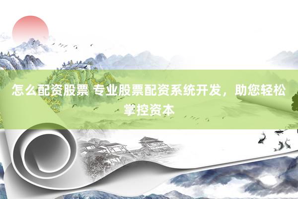 怎么配资股票 专业股票配资系统开发，助您轻松掌控资本