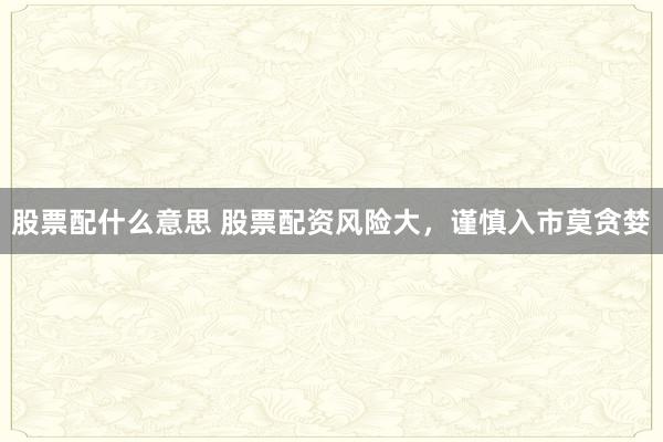 股票配什么意思 股票配资风险大，谨慎入市莫贪婪