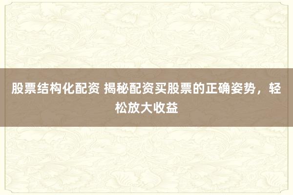 股票结构化配资 揭秘配资买股票的正确姿势，轻松放大收益