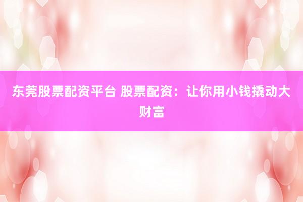 东莞股票配资平台 股票配资：让你用小钱撬动大财富