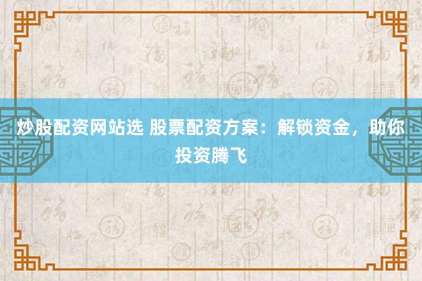 炒股配资网站选 股票配资方案：解锁资金，助你投资腾飞