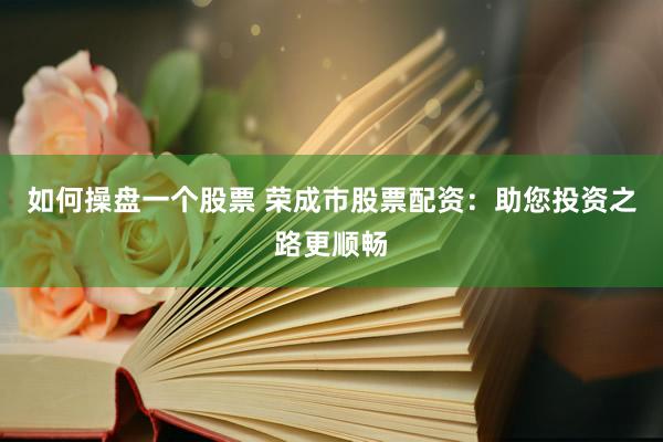 如何操盘一个股票 荣成市股票配资：助您投资之路更顺畅