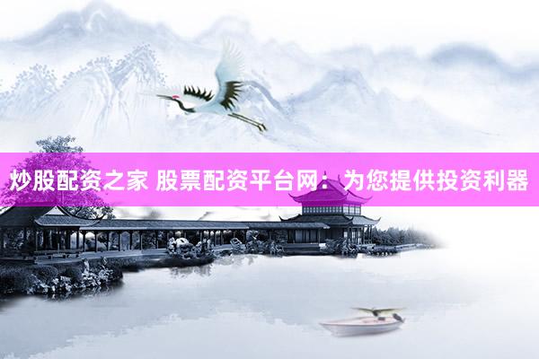 炒股配资之家 股票配资平台网：为您提供投资利器