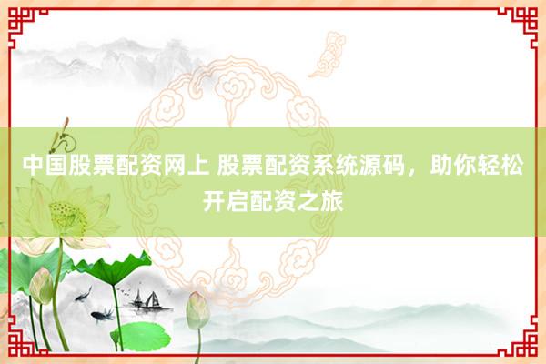中国股票配资网上 股票配资系统源码，助你轻松开启配资之旅