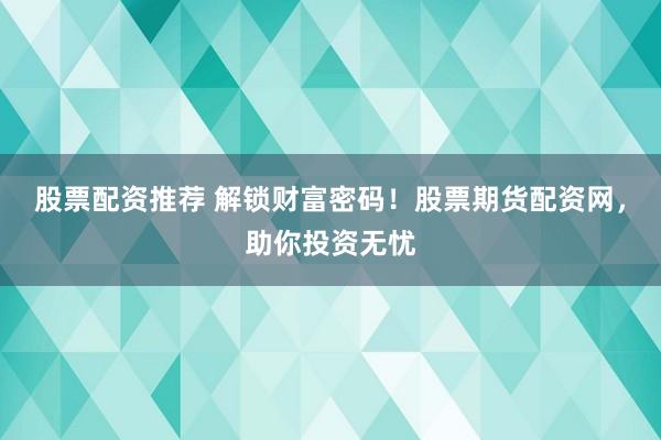 股票配资推荐 解锁财富密码！股票期货配资网，助你投资无忧