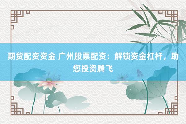 期货配资资金 广州股票配资：解锁资金杠杆，助您投资腾飞
