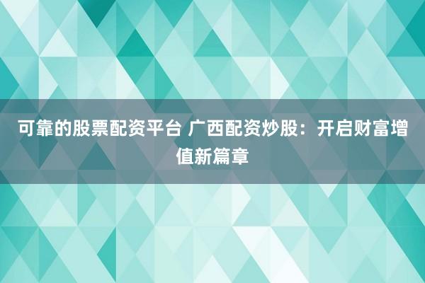 可靠的股票配资平台 广西配资炒股：开启财富增值新篇章